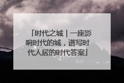 时代之城｜一座影响时代的城，谱写时代人居的时代答案