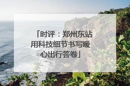 时评：郑州东站用科技细节书写暖心出行答卷