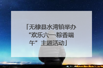 无棣县水湾镇举办“欢乐六一·粽香端午”主题活动