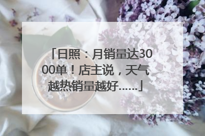 日照：月销量达3000单！店主说，天气越热销量越好……
