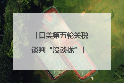 日美第五轮关税谈判“没谈拢”