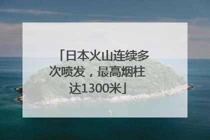日本火山连续多次喷发，最高烟柱达1300米