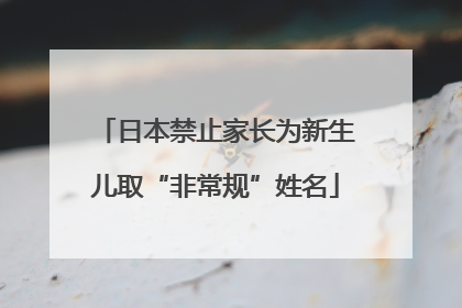 日本禁止家长为新生儿取“非常规”姓名