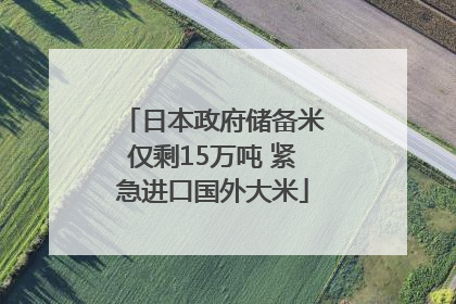 日本政府储备米仅剩15万吨 紧急进口国外大米