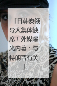 日韩澳领导人集体缺席！外媒曝光内幕：与特朗普有关