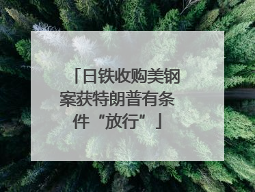 日铁收购美钢案获特朗普有条件“放行”