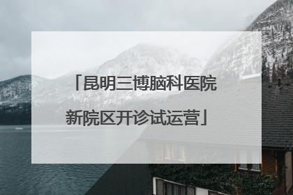 昆明三博脑科医院新院区开诊试运营