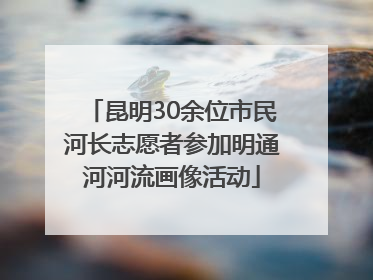 昆明30余位市民河长志愿者参加明通河河流画像活动