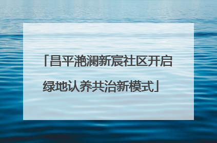 昌平滟澜新宸社区开启绿地认养共治新模式