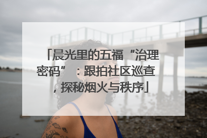晨光里的五福“治理密码”：跟拍社区巡查，探秘烟火与秩序