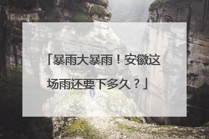 暴雨大暴雨！安徽这场雨还要下多久？