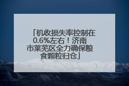 机收损失率控制在0.6%左右！济南市莱芜区全力确保粮食颗粒归仓