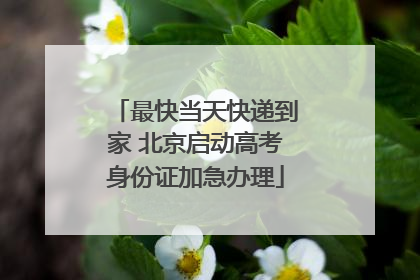 最快当天快递到家 北京启动高考身份证加急办理