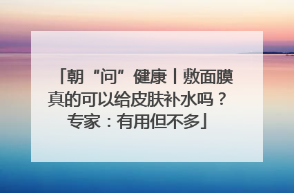 朝“问”健康丨敷面膜真的可以给皮肤补水吗？专家：有用但不多