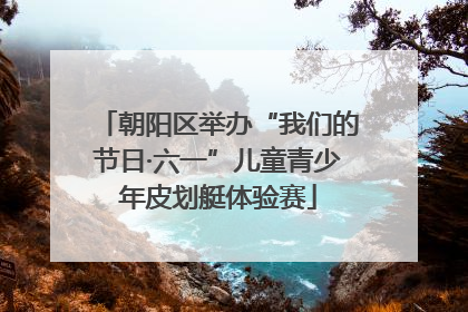 朝阳区举办“我们的节日·六一”儿童青少年皮划艇体验赛