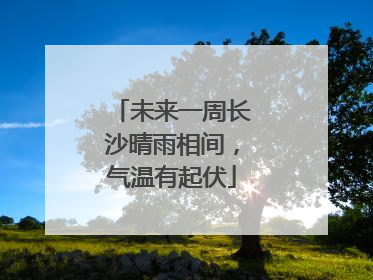 未来一周长沙晴雨相间，气温有起伏