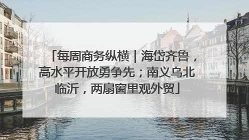每周商务纵横｜海岱齐鲁，高水平开放勇争先；南义乌北临沂，两扇窗里观外贸