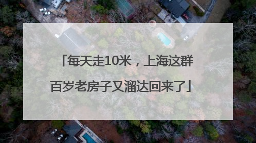 每天走10米，上海这群百岁老房子又溜达回来了