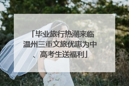 毕业旅行热潮来临 温州三重文旅优惠为中、高考生送福利