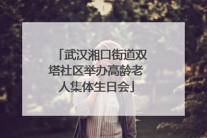 武汉湘口街道双塔社区举办高龄老人集体生日会