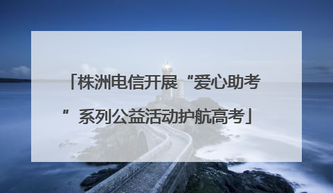 株洲电信开展“爱心助考”系列公益活动护航高考