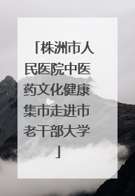 株洲市人民医院中医药文化健康集市走进市老干部大学