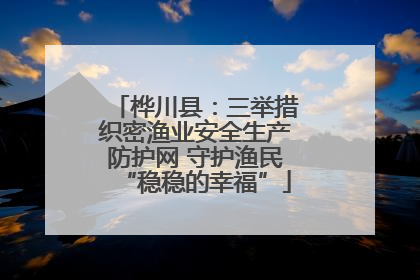 桦川县：三举措织密渔业安全生产防护网 守护渔民“稳稳的幸福”