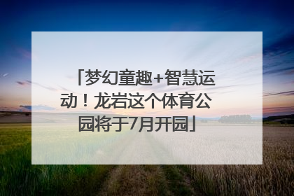 梦幻童趣+智慧运动！龙岩这个体育公园将于7月开园