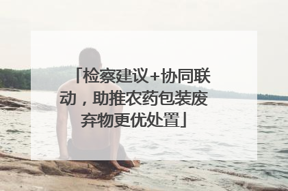 检察建议+协同联动，助推农药包装废弃物更优处置