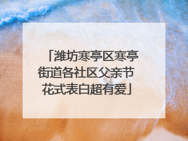 潍坊寒亭区寒亭街道各社区父亲节花式表白超有爱