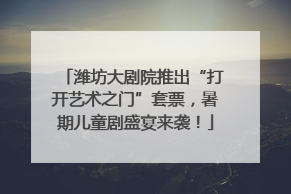 潍坊大剧院推出“打开艺术之门”套票，暑期儿童剧盛宴来袭！