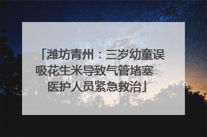 潍坊青州：三岁幼童误吸花生米导致气管堵塞 医护人员紧急救治