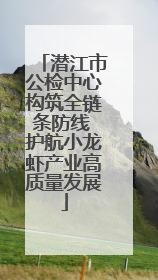潜江市公检中心构筑全链条防线 护航小龙虾产业高质量发展