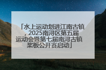 水上运动划进江南古镇，2025南浔区第五届运动会暨第七届南浔古镇桨板公开赛启动