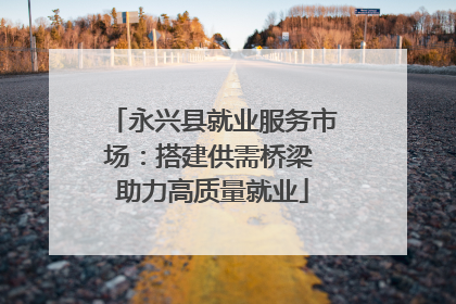永兴县就业服务市场：搭建供需桥梁 助力高质量就业