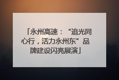 永州高速：“追光同心行，活力永州东”品牌建设闪亮展演