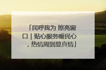 民呼我为 擦亮窗口｜贴心服务暖民心，热情周到显真情