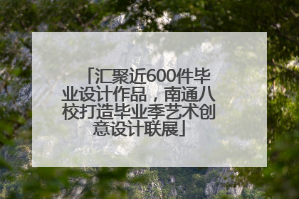 汇聚近600件毕业设计作品，南通八校打造毕业季艺术创意设计联展