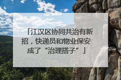 江汉区协同共治有新招，快递员和物业保安成了“治理搭子”