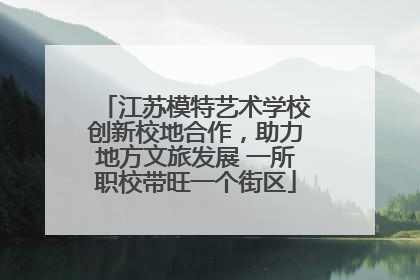 江苏模特艺术学校创新校地合作，助力地方文旅发展 一所职校带旺一个街区