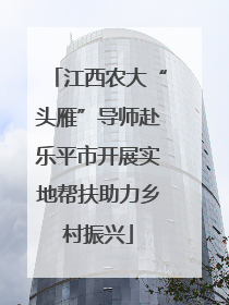 江西农大“头雁”导师赴乐平市开展实地帮扶助力乡村振兴