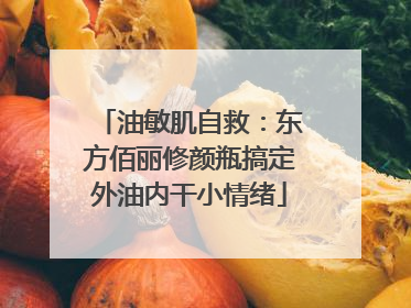 油敏肌自救：东方佰丽修颜瓶搞定外油内干小情绪