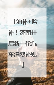 油补+险补！济南开启新一轮汽车消费补贴