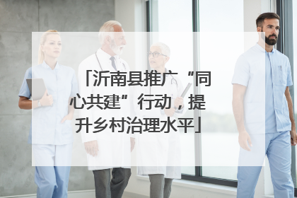 沂南县推广“同心共建”行动，提升乡村治理水平
