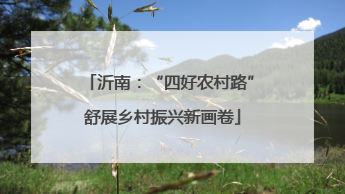 沂南：“四好农村路”舒展乡村振兴新画卷