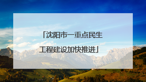 沈阳市一重点民生工程建设加快推进