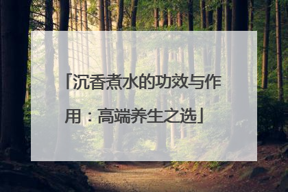 沉香煮水的功效与作用：高端养生之选