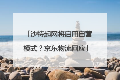 沙特起网将启用自营模式？京东物流回应