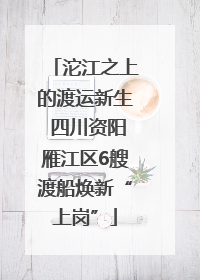 沱江之上的渡运新生 四川资阳雁江区6艘渡船焕新“上岗”