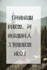 河南省眼科联盟、河南省眼科人工智能联盟成立